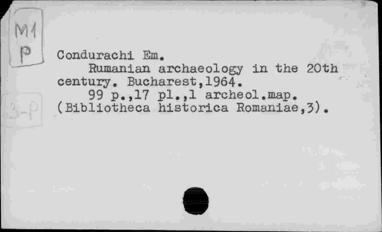 ﻿Condurachi Em.
Rumanian archaeology in the 20th century. Bucharest,1964.
99 p.,17 pl.,1 archeol.map. (Bibliotheca historica Romanise,5).